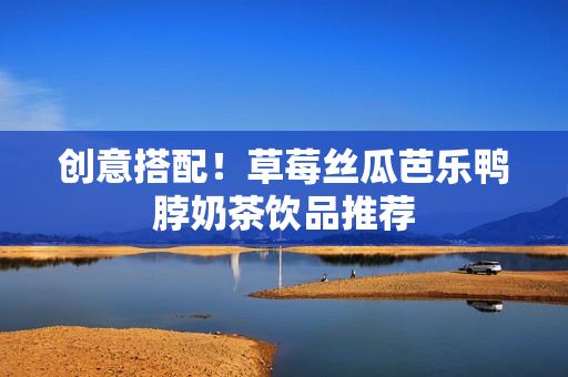 创意搭配！草莓丝瓜芭乐鸭脖奶茶饮品推荐