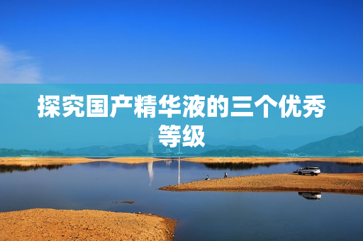 探究国产精华液的三个优秀等级