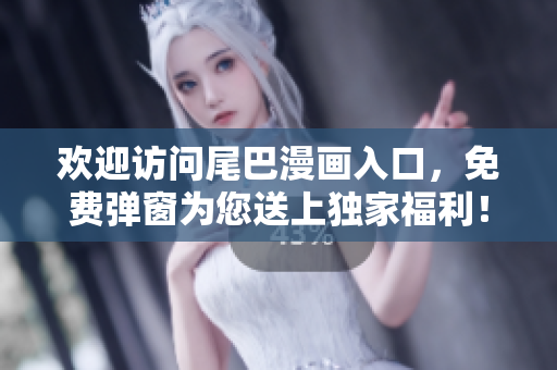 欢迎访问尾巴漫画入口，免费弹窗为您送上独家福利！