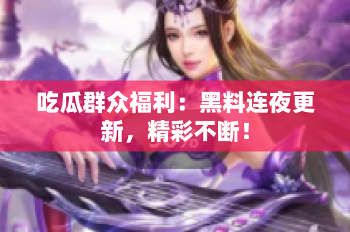 吃瓜群众福利：黑料连夜更新，精彩不断！