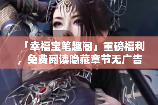 「幸福宝笔趣阁」重磅福利，免费阅读隐藏章节无广告！