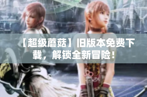 【超级蘑菇】旧版本免费下载，解锁全新冒险！