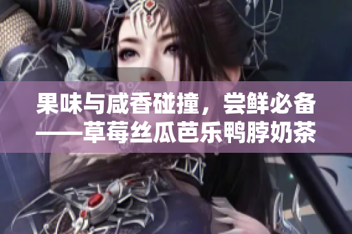 果味与咸香碰撞，尝鲜必备——草莓丝瓜芭乐鸭脖奶茶搭配革新