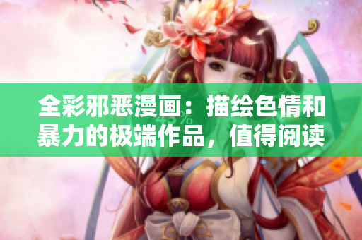 全彩邪恶漫画：描绘色情和暴力的极端作品，值得阅读吗？