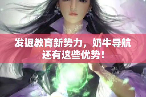 发掘教育新势力，奶牛导航还有这些优势！