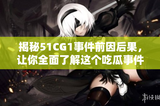 揭秘51CG1事件前因后果，让你全面了解这个吃瓜事件