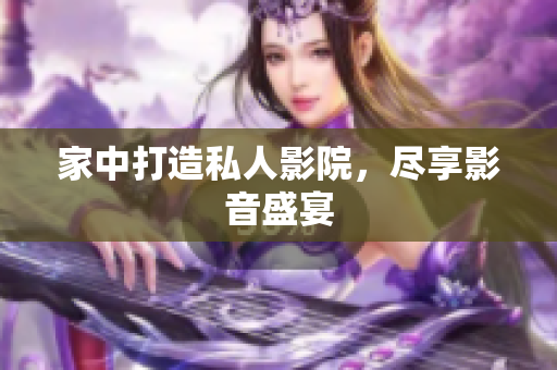 家中打造私人影院，尽享影音盛宴