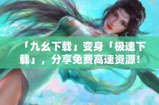 「九幺下载」变身「极速下载」，分享免费高速资源！