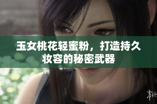 玉女桃花轻蜜粉，打造持久妆容的秘密武器