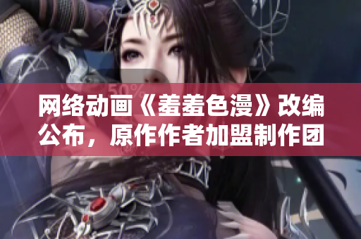 网络动画《羞羞色漫》改编公布，原作作者加盟制作团队！