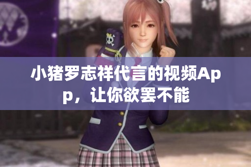 小猪罗志祥代言的视频App，让你欲罢不能