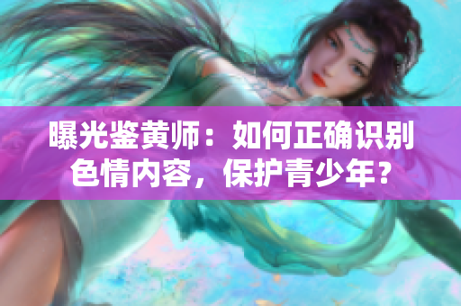 曝光鉴黄师：如何正确识别色情内容，保护青少年？