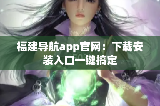 福建导航app官网：下载安装入口一键搞定