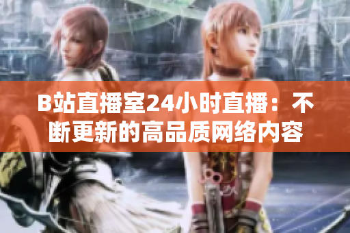 B站直播室24小时直播：不断更新的高品质网络内容