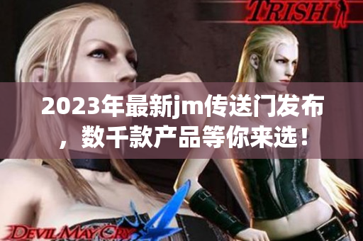 2023年最新jm传送门发布，数千款产品等你来选！