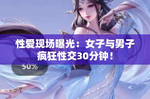 性爱现场曝光：女子与男子疯狂性交30分钟！