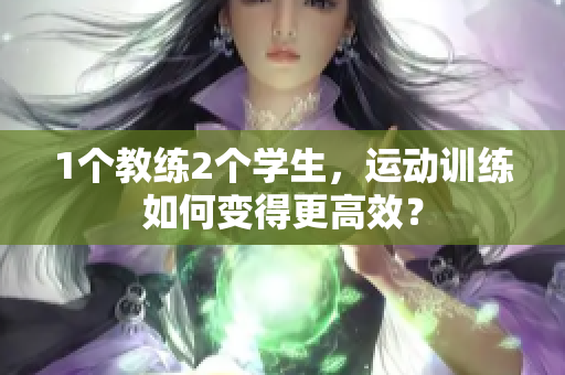 1个教练2个学生，运动训练如何变得更高效？