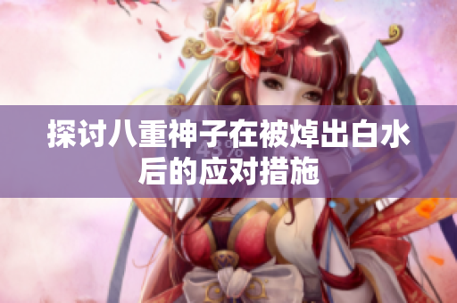 探讨八重神子在被焯出白水后的应对措施
