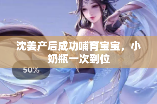 沈姜产后成功哺育宝宝，小奶瓶一次到位