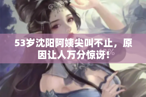 53岁沈阳阿姨尖叫不止，原因让人万分惊讶！