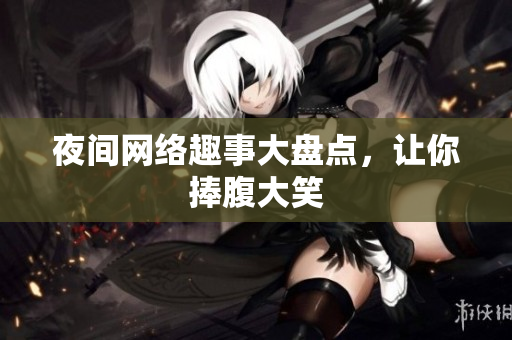 夜间网络趣事大盘点，让你捧腹大笑
