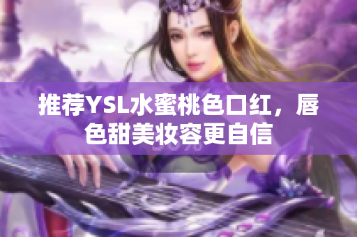推荐YSL水蜜桃色口红，唇色甜美妆容更自信