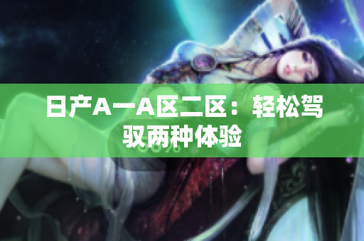 日产A一A区二区：轻松驾驭两种体验