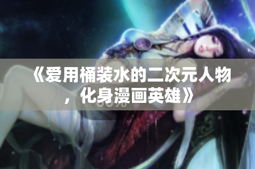 《爱用桶装水的二次元人物，化身漫画英雄》
