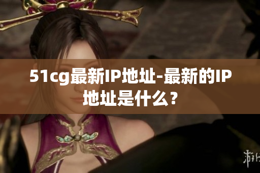 51cg最新IP地址-最新的IP地址是什么？