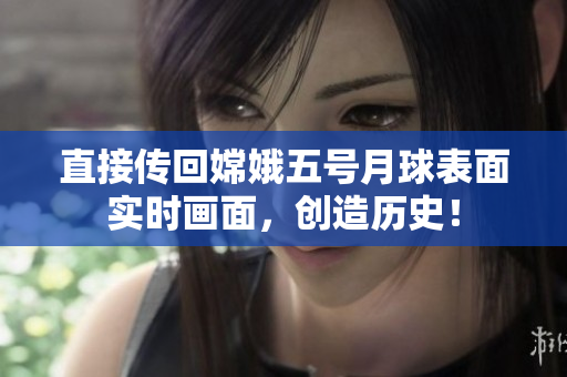 直接传回嫦娥五号月球表面实时画面，创造历史！