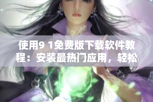 使用9 1免费版下载软件教程：安装最热门应用，轻松玩转手机