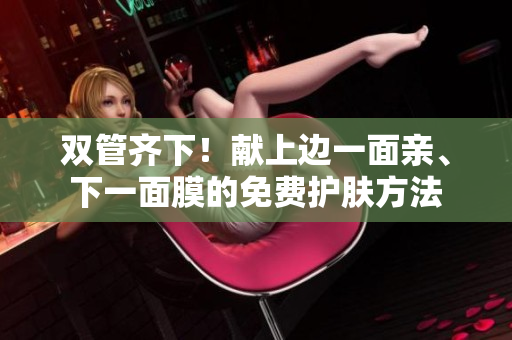 双管齐下！献上边一面亲、下一面膜的免费护肤方法