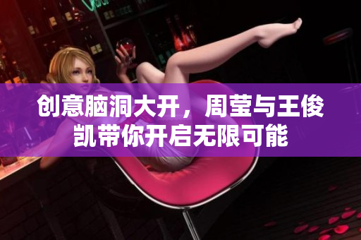 创意脑洞大开，周莹与王俊凯带你开启无限可能