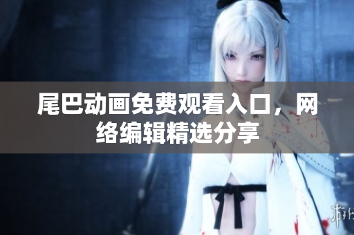 尾巴动画免费观看入口，网络编辑精选分享