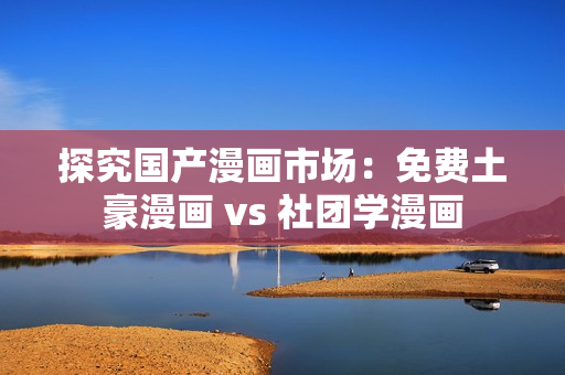 探究国产漫画市场：免费土豪漫画 vs 社团学漫画