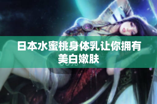 日本水蜜桃身体乳让你拥有美白嫩肤