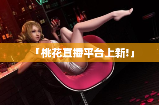 「桃花直播平台上新!」