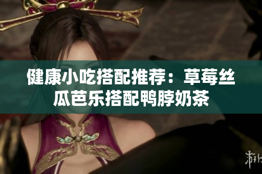 健康小吃搭配推荐：草莓丝瓜芭乐搭配鸭脖奶茶