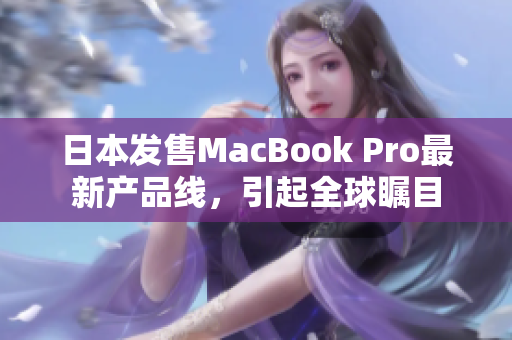 日本发售MacBook Pro最新产品线，引起全球瞩目