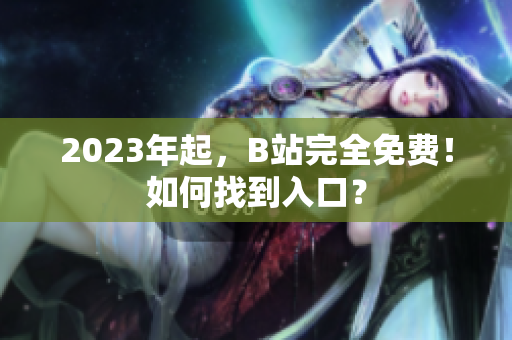 2023年起，B站完全免费！如何找到入口？