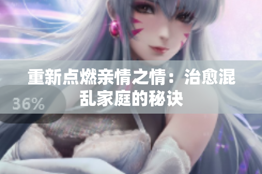 重新点燃亲情之情：治愈混乱家庭的秘诀