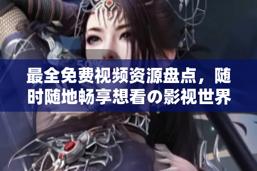 最全免费视频资源盘点，随时随地畅享想看の影视世界！