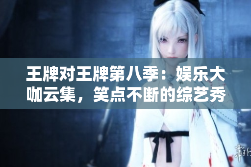 王牌对王牌第八季：娱乐大咖云集，笑点不断的综艺秀