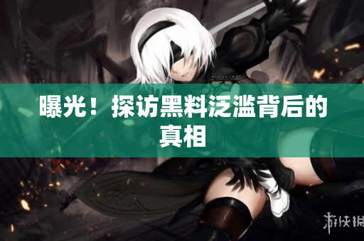 曝光！探访黑料泛滥背后的真相