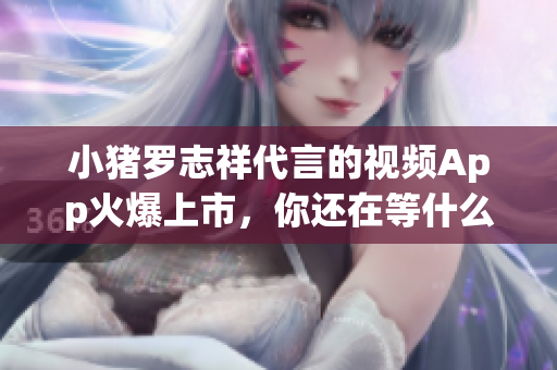 小猪罗志祥代言的视频App火爆上市，你还在等什么？