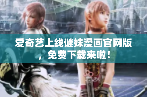 爱奇艺上线谜妹漫画官网版，免费下载来啦！