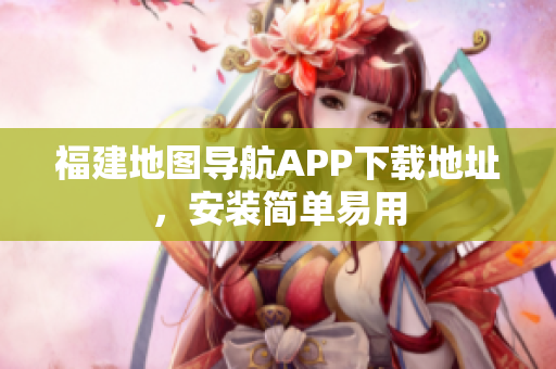 福建地图导航APP下载地址，安装简单易用