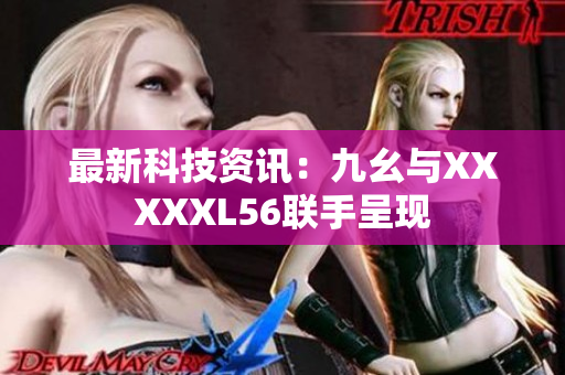 最新科技资讯：九幺与XXXXXL56联手呈现