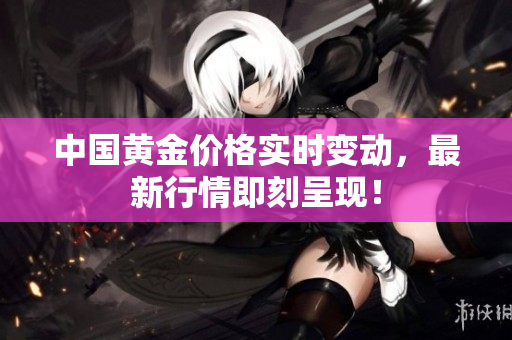 中国黄金价格实时变动，最新行情即刻呈现！