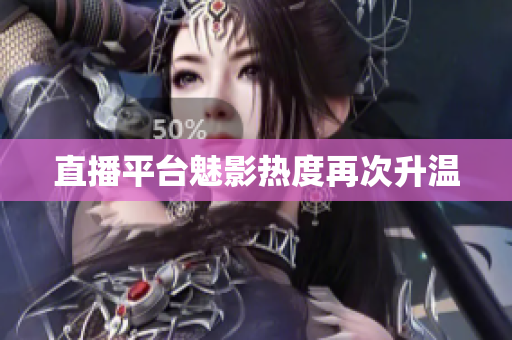 直播平台魅影热度再次升温